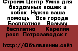 Строим Центр Умка для бездомных кошек и собак! Нужна ваша помощь - Все города Бесплатное » Возьму бесплатно   . Карелия респ.,Петрозаводск г.